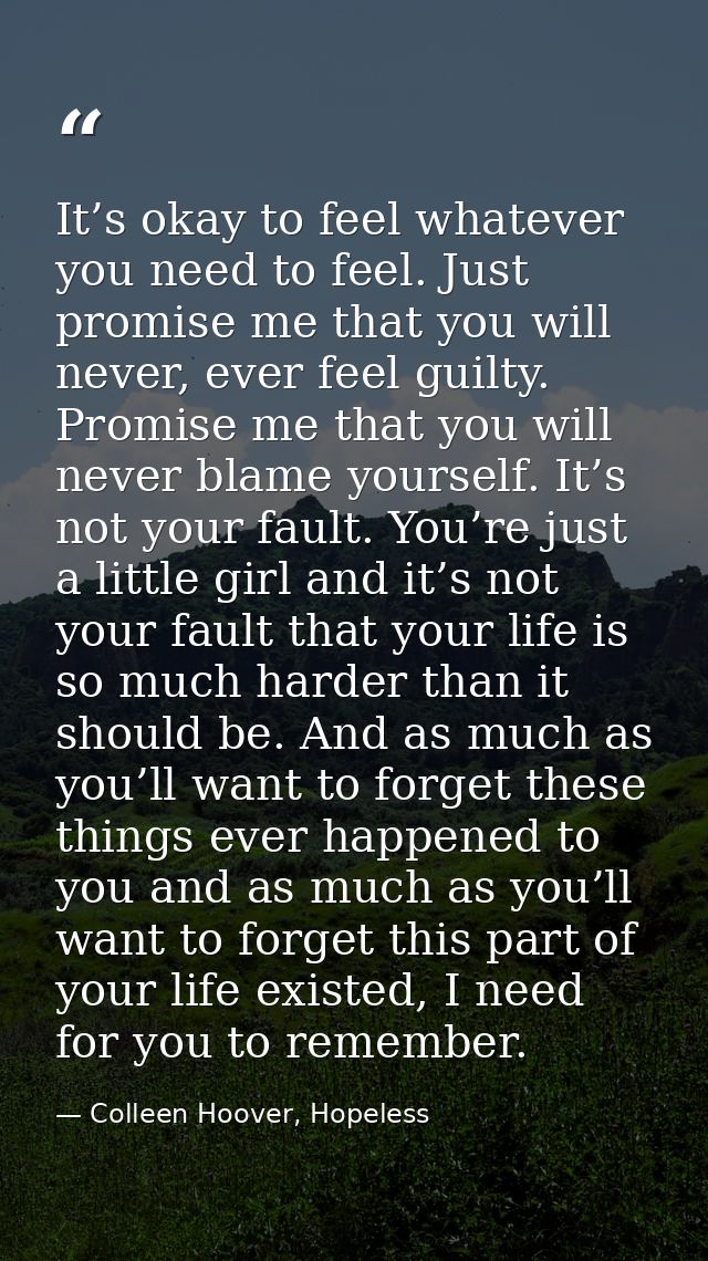 It’s okay to feel whatever you need to feel. Just promise me that you will never, ever feel guilty. Promise me that you  — Colleen Hoover, Hopeless