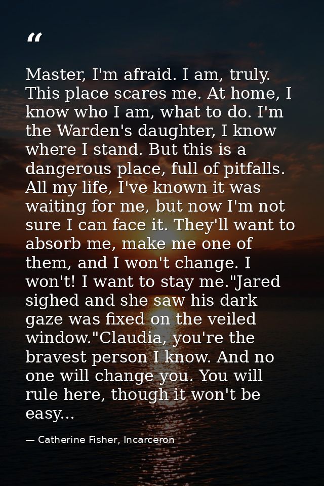 Master, I'm afraid. I am, truly. This place scares me. At home, I know who I am, what to do. I'm the Warden's daughter,  — Catherine Fisher, Incarceron