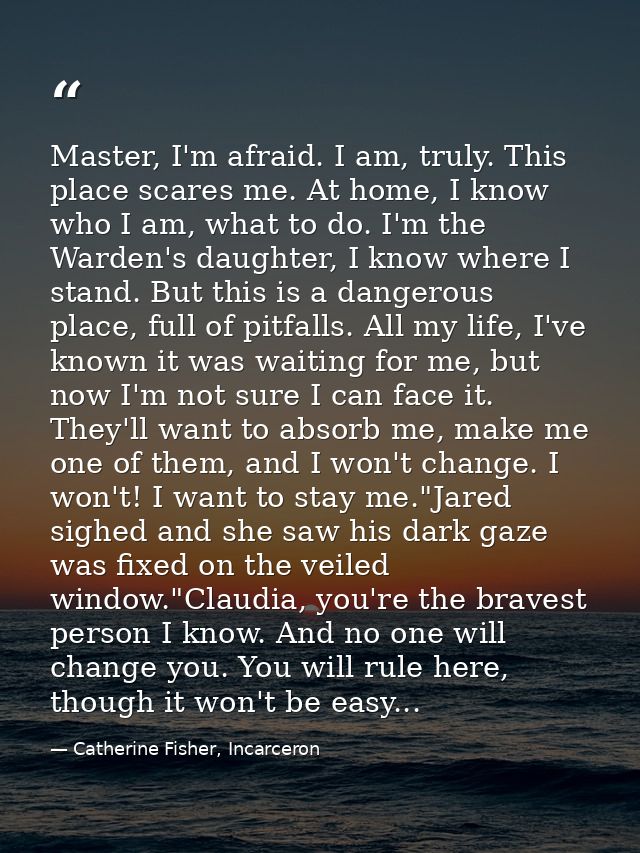 Master, I'm afraid. I am, truly. This place scares me. At home, I know who I am, what to do. I'm the Warden's daughter,  — Catherine Fisher, Incarceron