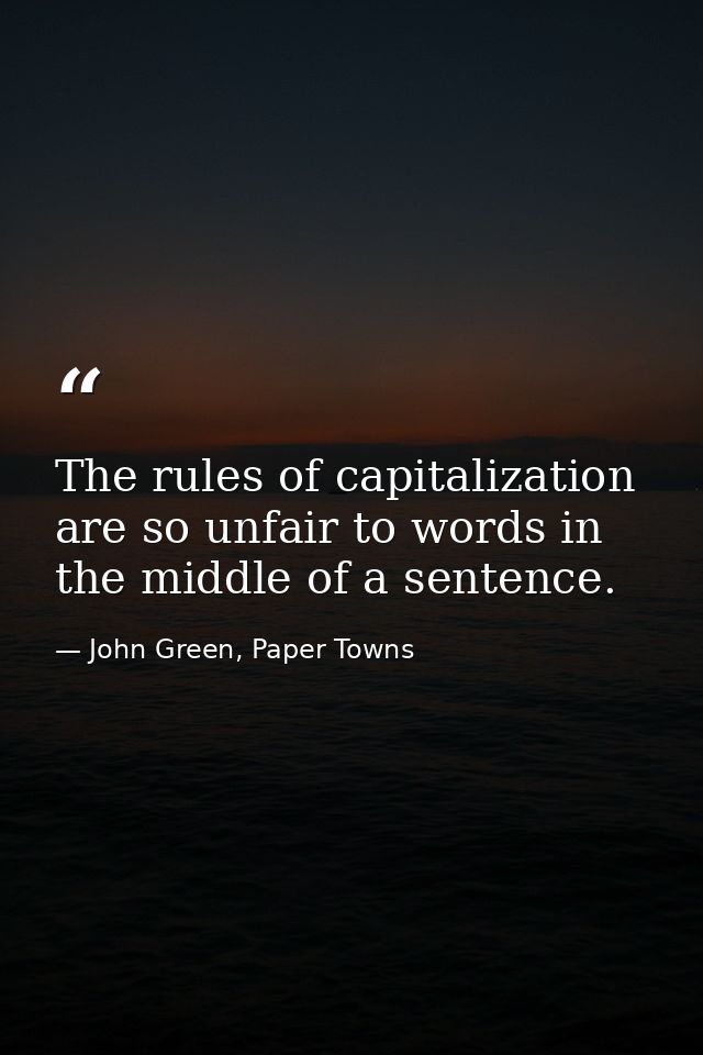 The rules of capitalization are so unfair to words in the middle of a sentence. — John Green, Paper Towns
