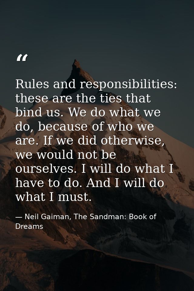Rules and responsibilities: these are the ties that bind us. We do what we do, because of who we are. If we did otherwis — Neil Gaiman, The Sandman: Book of Dreams