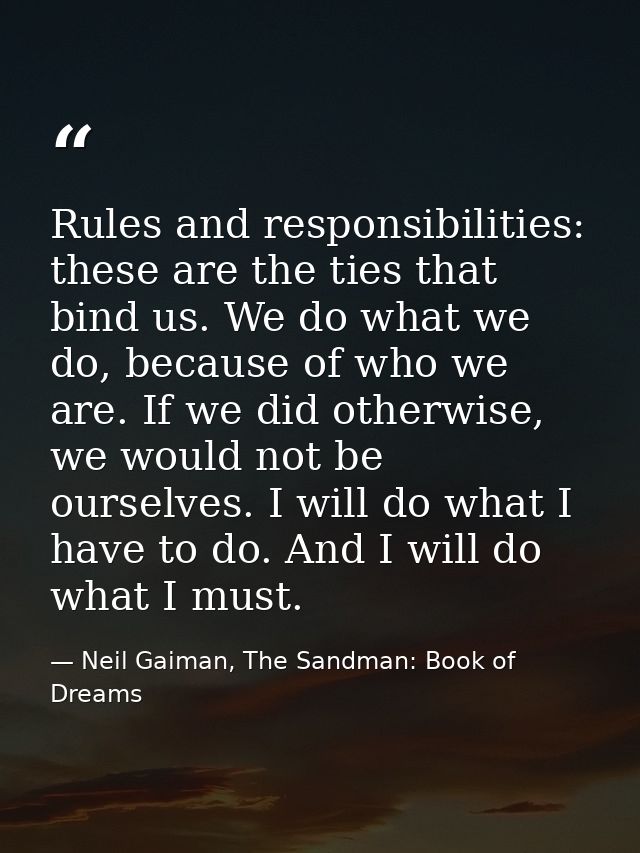 Rules and responsibilities: these are the ties that bind us. We do what we do, because of who we are. If we did otherwis — Neil Gaiman, The Sandman: Book of Dreams