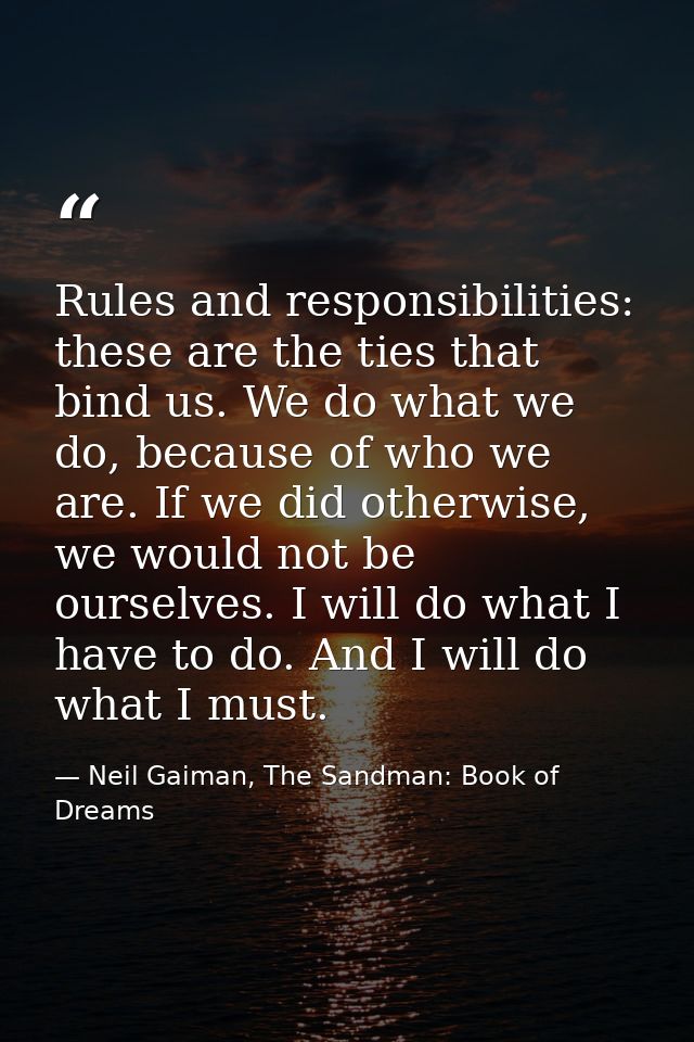Rules and responsibilities: these are the ties that bind us. We do what we do, because of who we are. If we did otherwis — Neil Gaiman, The Sandman: Book of Dreams