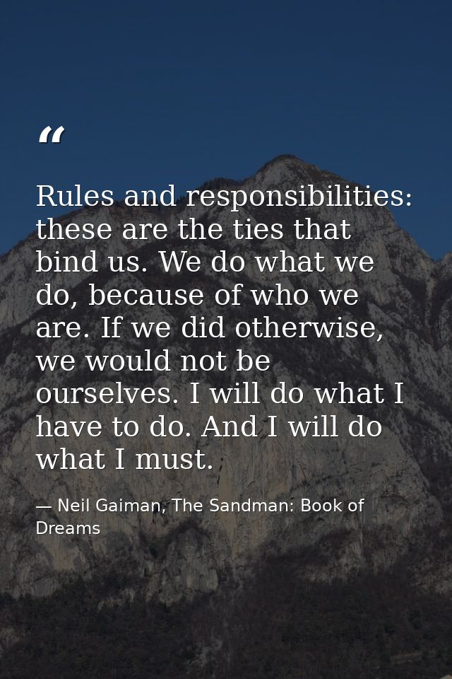 Rules and responsibilities: these are the ties that bind us. We do what we do, because of who we are. If we did otherwis — Neil Gaiman, The Sandman: Book of Dreams