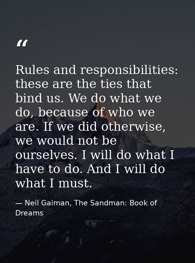 Rules and responsibilities: these are the ties that bind us. We do what we do, because of who we are. If we did otherwis — Neil Gaiman, The Sandman: Book of Dreams