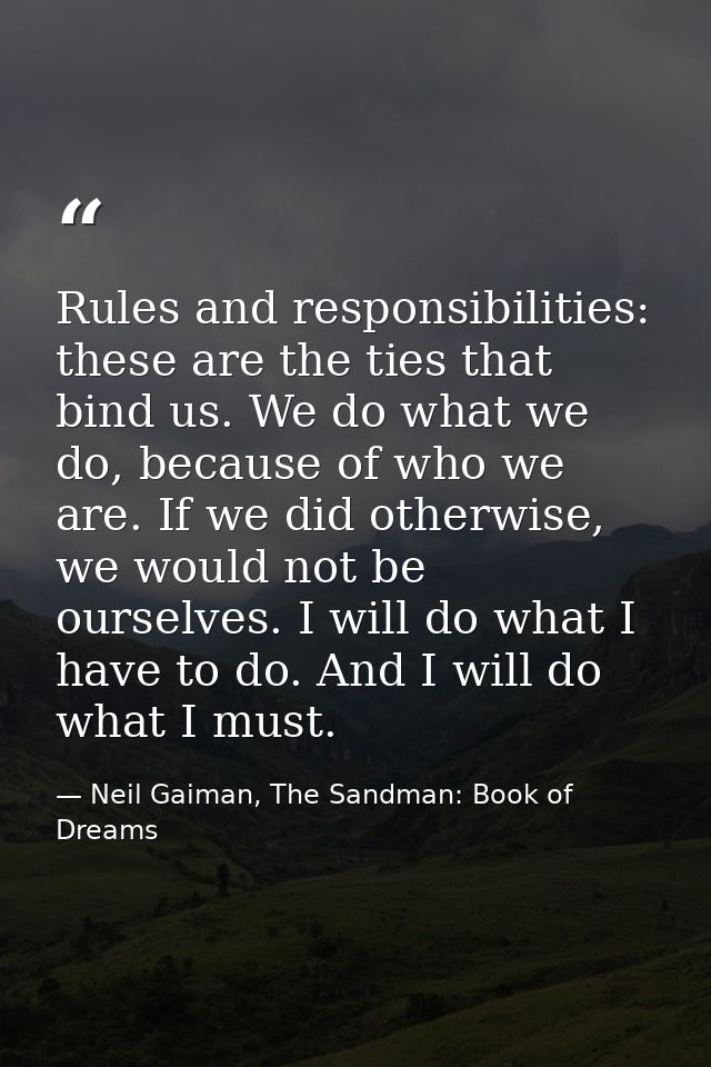 Rules and responsibilities: these are the ties that bind us. We do what we do, because of who we are. If we did otherwis — Neil Gaiman, The Sandman: Book of Dreams