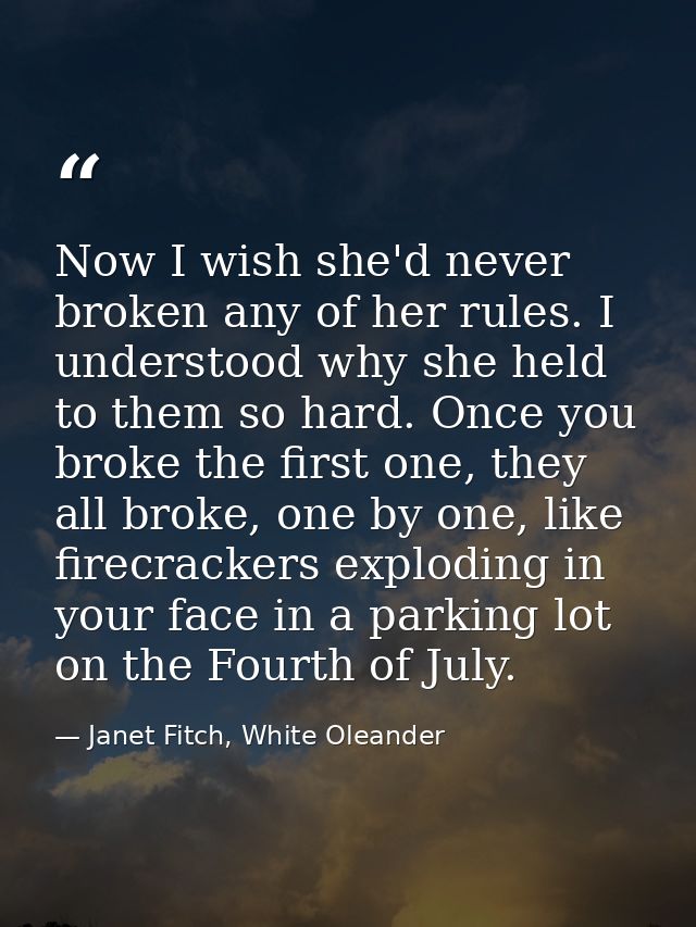 Now I wish she'd never broken any of her rules. I understood why she held to them so hard. Once you broke the first one, — Janet Fitch, White Oleander