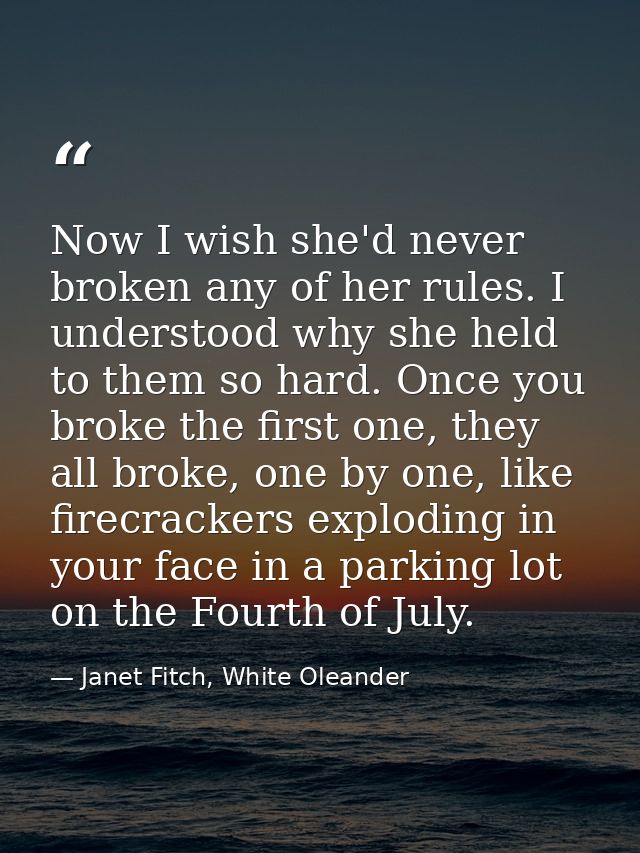 Now I wish she'd never broken any of her rules. I understood why she held to them so hard. Once you broke the first one, — Janet Fitch, White Oleander