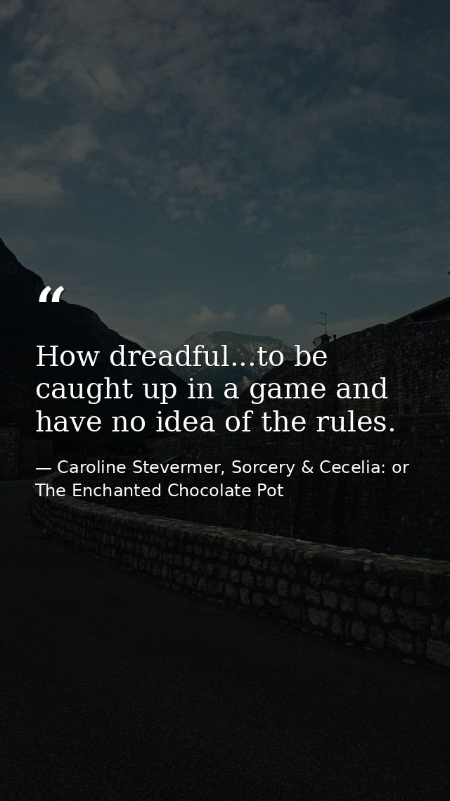 How dreadful...to be caught up in a game and have no idea of the rules. — Caroline Stevermer, Sorcery & Cecelia: or The Enchanted Chocolate Pot
