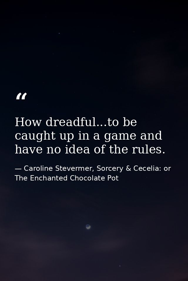 How dreadful...to be caught up in a game and have no idea of the rules. — Caroline Stevermer, Sorcery & Cecelia: or The Enchanted Chocolate Pot
