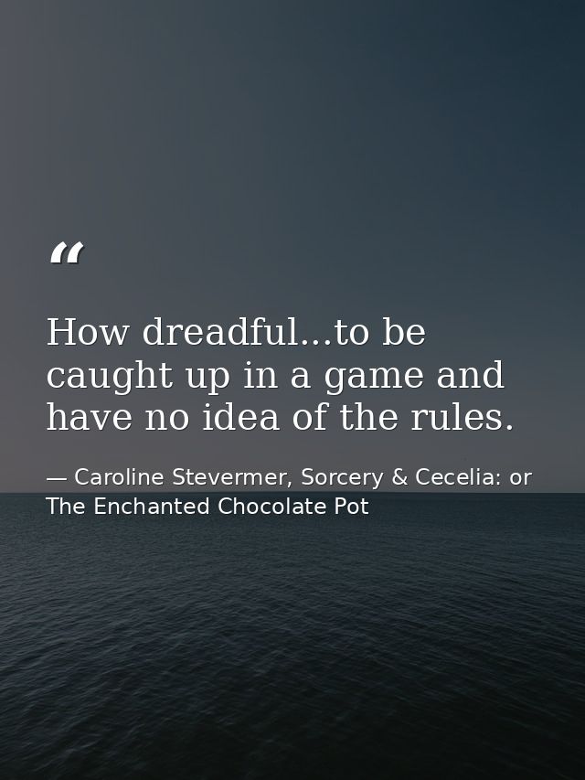 How dreadful...to be caught up in a game and have no idea of the rules. — Caroline Stevermer, Sorcery & Cecelia: or The Enchanted Chocolate Pot