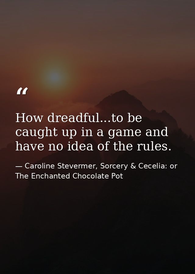 How dreadful...to be caught up in a game and have no idea of the rules. — Caroline Stevermer, Sorcery & Cecelia: or The Enchanted Chocolate Pot