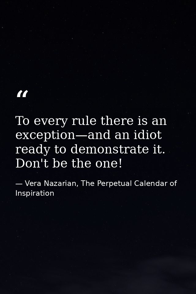 To every rule there is an exception—and an idiot ready to demonstrate it. Don't be the one! — Vera Nazarian, The Perpetual Calendar of Inspiration
