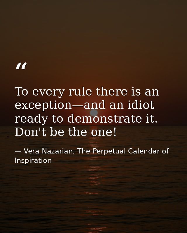 To every rule there is an exception—and an idiot ready to demonstrate it. Don't be the one! — Vera Nazarian, The Perpetual Calendar of Inspiration