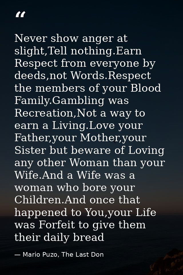 Never show anger at slight,Tell nothing.Earn Respect from everyone by deeds,not Words.Respect the members of your Blood  — Mario Puzo, The Last Don