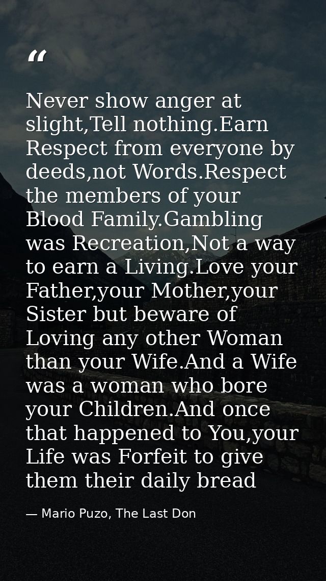 Never show anger at slight,Tell nothing.Earn Respect from everyone by deeds,not Words.Respect the members of your Blood  — Mario Puzo, The Last Don