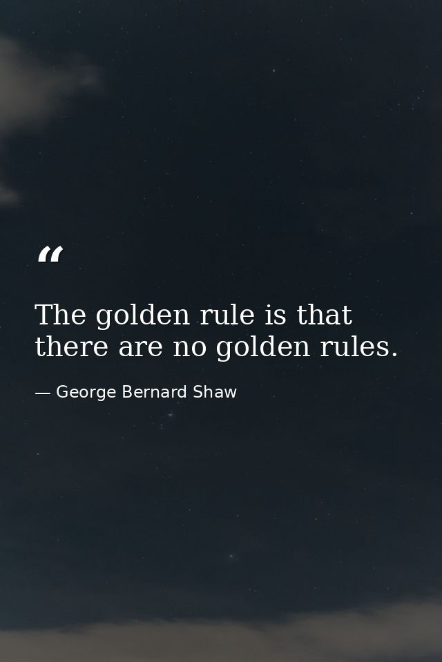 The golden rule is that there are no golden rules. — George Bernard Shaw