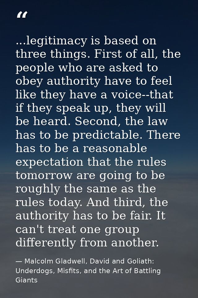 ...legitimacy is based on three things. First of all, the people who are asked to obey authority have to feel like they  — Malcolm Gladwell, David and Goliath: Underdogs, Misfits, and the Art of Battling Giants