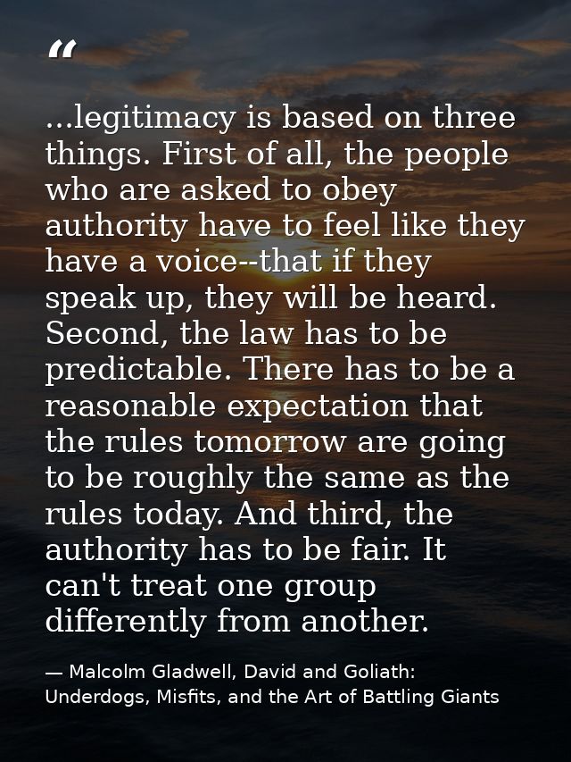 ...legitimacy is based on three things. First of all, the people who are asked to obey authority have to feel like they  — Malcolm Gladwell, David and Goliath: Underdogs, Misfits, and the Art of Battling Giants