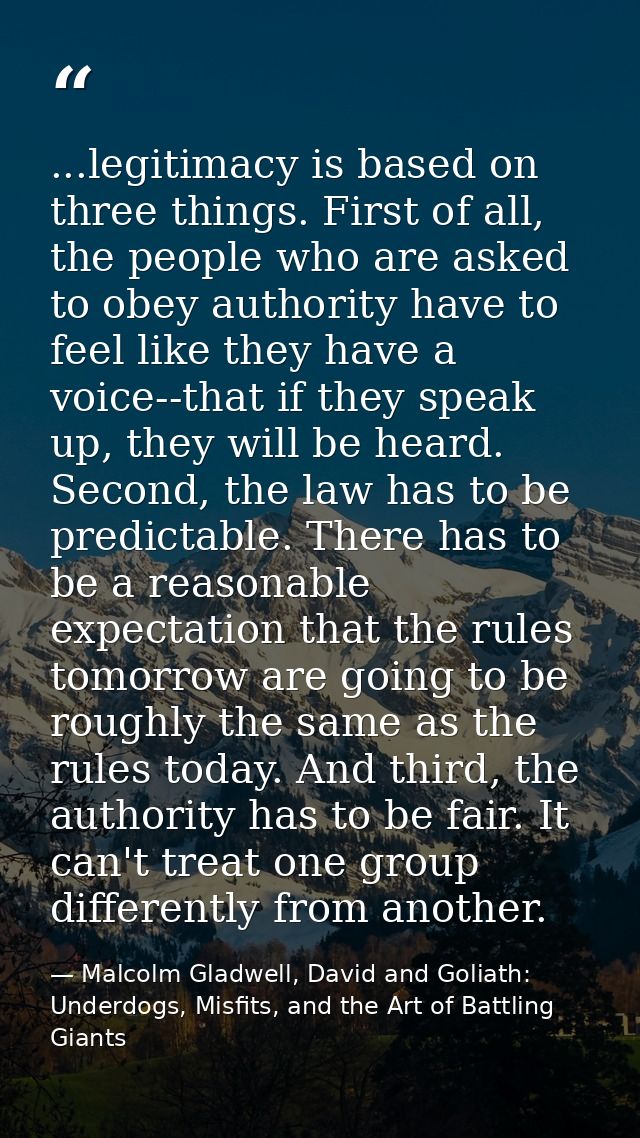 ...legitimacy is based on three things. First of all, the people who are asked to obey authority have to feel like they  — Malcolm Gladwell, David and Goliath: Underdogs, Misfits, and the Art of Battling Giants