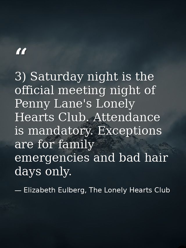 3) Saturday night is the official meeting night of Penny Lane's Lonely Hearts Club. Attendance is mandatory. Exceptions  — Elizabeth Eulberg, The Lonely Hearts Club