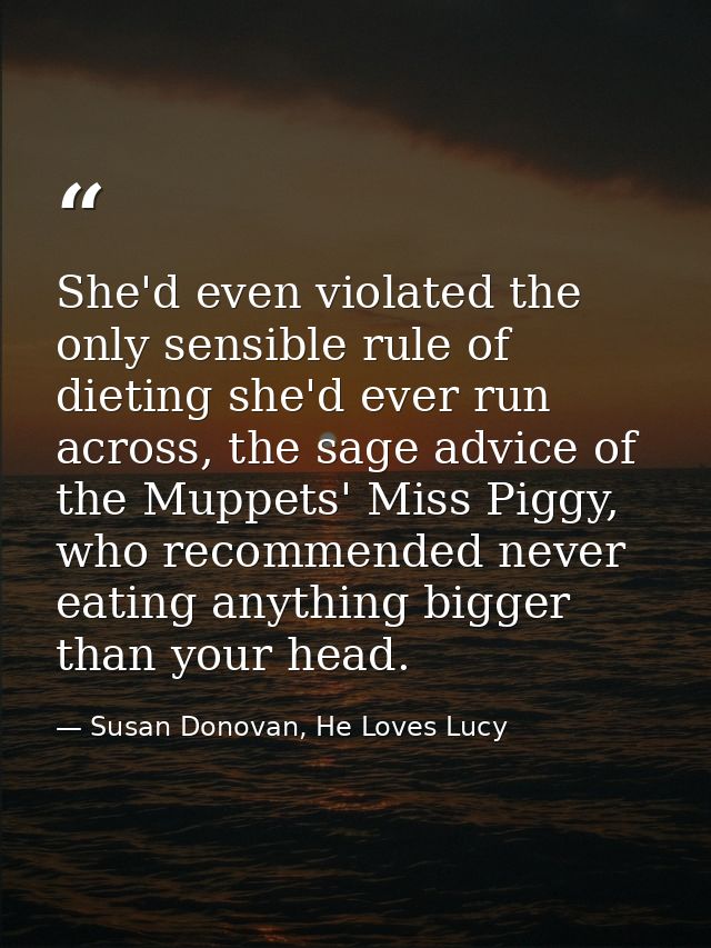 She'd even violated the only sensible rule of dieting she'd ever run across, the sage advice of the Muppets' Miss Piggy, — Susan Donovan, He Loves Lucy