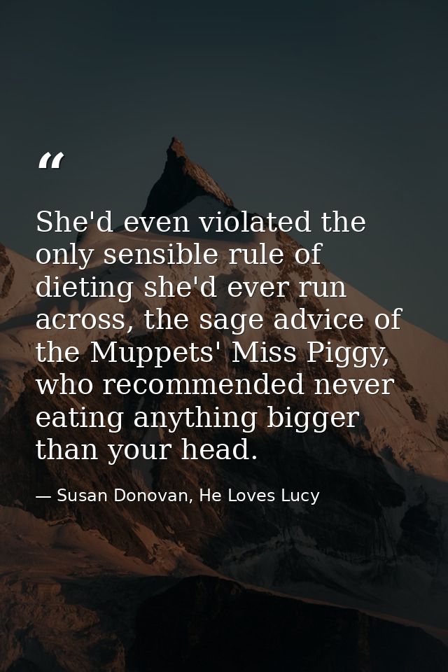 She'd even violated the only sensible rule of dieting she'd ever run across, the sage advice of the Muppets' Miss Piggy, — Susan Donovan, He Loves Lucy