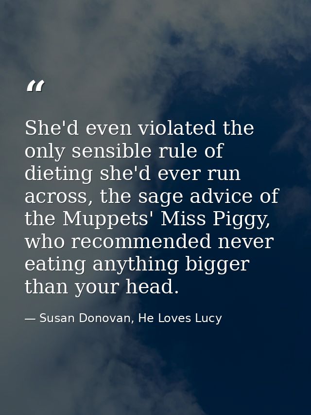 She'd even violated the only sensible rule of dieting she'd ever run across, the sage advice of the Muppets' Miss Piggy, — Susan Donovan, He Loves Lucy