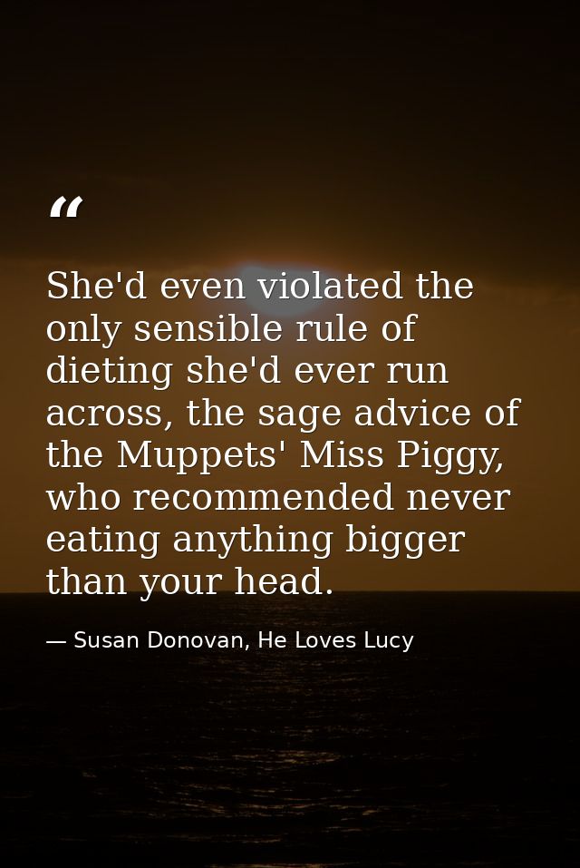 She'd even violated the only sensible rule of dieting she'd ever run across, the sage advice of the Muppets' Miss Piggy, — Susan Donovan, He Loves Lucy