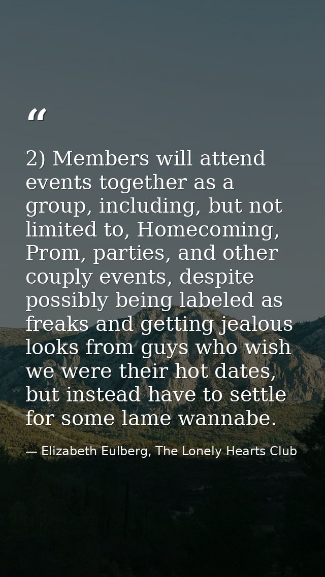 2) Members will attend events together as a group, including, but not limited to, Homecoming, Prom, parties, and other c — Elizabeth Eulberg, The Lonely Hearts Club