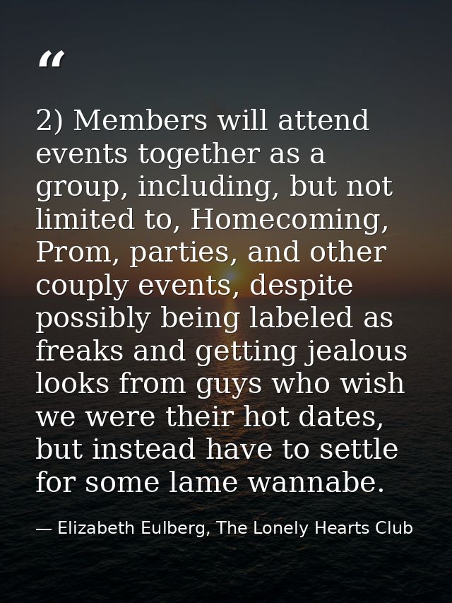 2) Members will attend events together as a group, including, but not limited to, Homecoming, Prom, parties, and other c — Elizabeth Eulberg, The Lonely Hearts Club