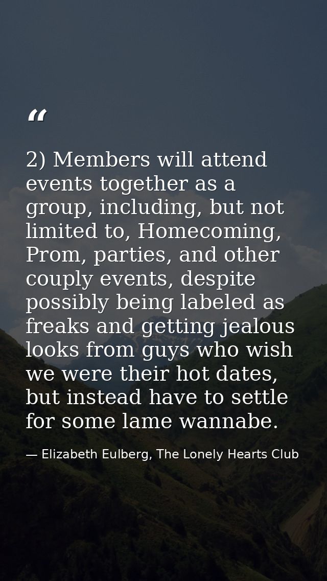 2) Members will attend events together as a group, including, but not limited to, Homecoming, Prom, parties, and other c — Elizabeth Eulberg, The Lonely Hearts Club