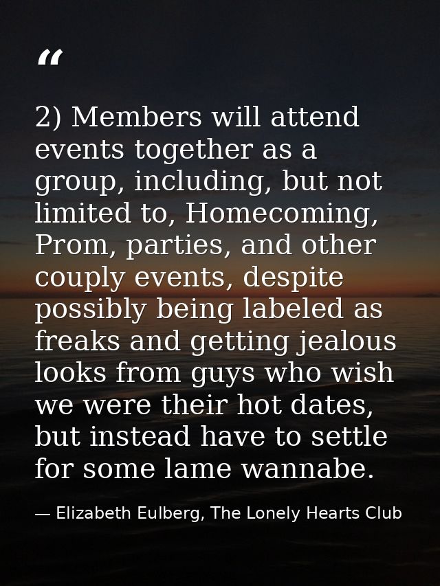 2) Members will attend events together as a group, including, but not limited to, Homecoming, Prom, parties, and other c — Elizabeth Eulberg, The Lonely Hearts Club