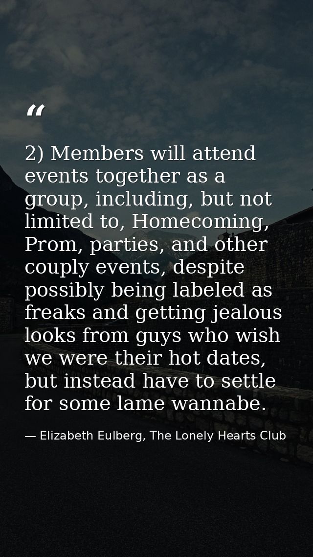 2) Members will attend events together as a group, including, but not limited to, Homecoming, Prom, parties, and other c — Elizabeth Eulberg, The Lonely Hearts Club