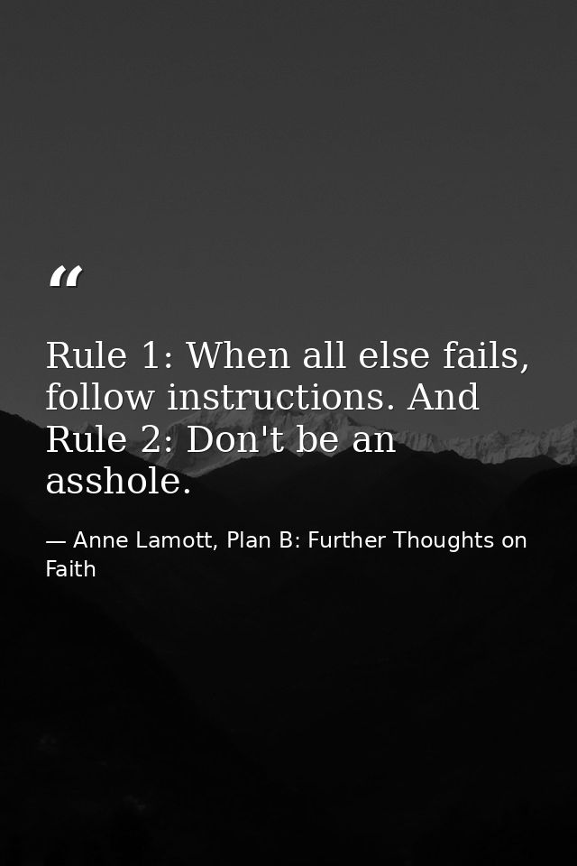 Rule 1: When all else fails, follow instructions. And Rule 2: Don't be an asshole. — Anne Lamott, Plan B: Further Thoughts on Faith