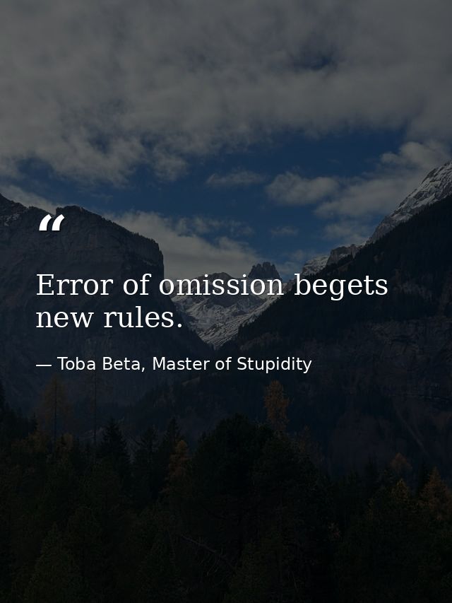 Error of omission begets new rules. — Toba Beta, Master of Stupidity