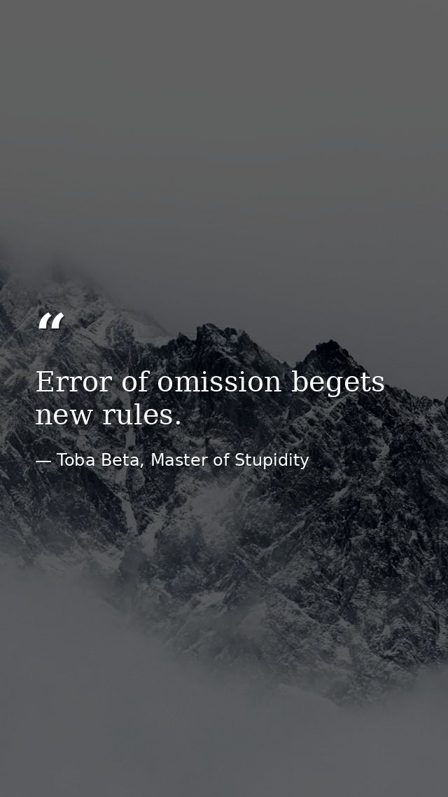 Error of omission begets new rules. — Toba Beta, Master of Stupidity
