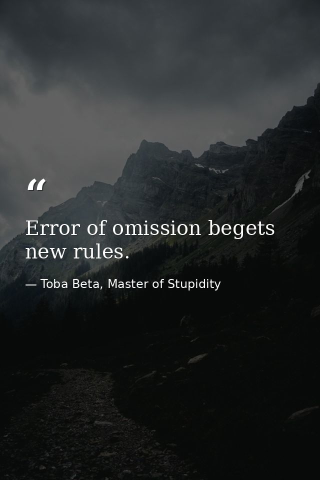 Error of omission begets new rules. — Toba Beta, Master of Stupidity