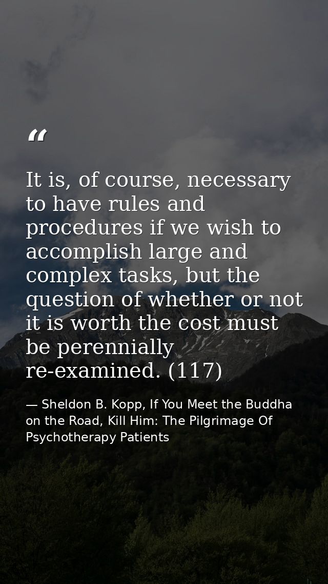 It is, of course, necessary to have rules and procedures if we wish to accomplish large and complex tasks, but the quest — Sheldon B. Kopp, If You Meet the Buddha on the Road, Kill Him: The Pilgrimage Of Psychotherapy Patients