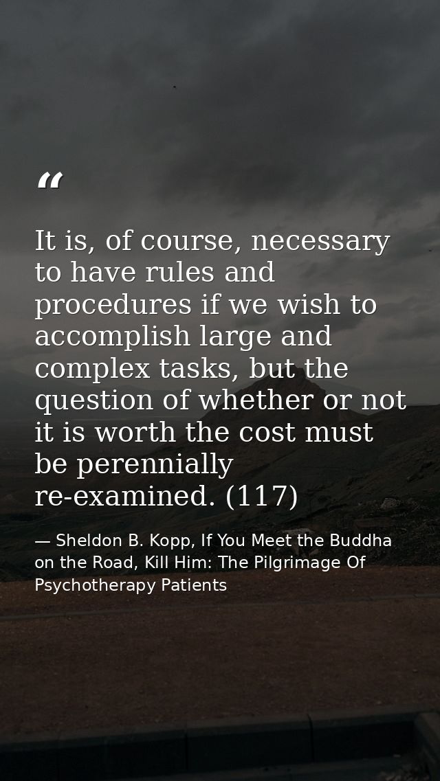 It is, of course, necessary to have rules and procedures if we wish to accomplish large and complex tasks, but the quest — Sheldon B. Kopp, If You Meet the Buddha on the Road, Kill Him: The Pilgrimage Of Psychotherapy Patients