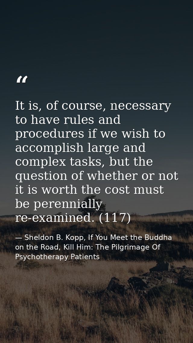 It is, of course, necessary to have rules and procedures if we wish to accomplish large and complex tasks, but the quest — Sheldon B. Kopp, If You Meet the Buddha on the Road, Kill Him: The Pilgrimage Of Psychotherapy Patients