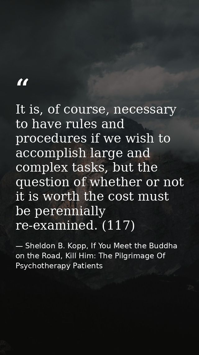 It is, of course, necessary to have rules and procedures if we wish to accomplish large and complex tasks, but the quest — Sheldon B. Kopp, If You Meet the Buddha on the Road, Kill Him: The Pilgrimage Of Psychotherapy Patients