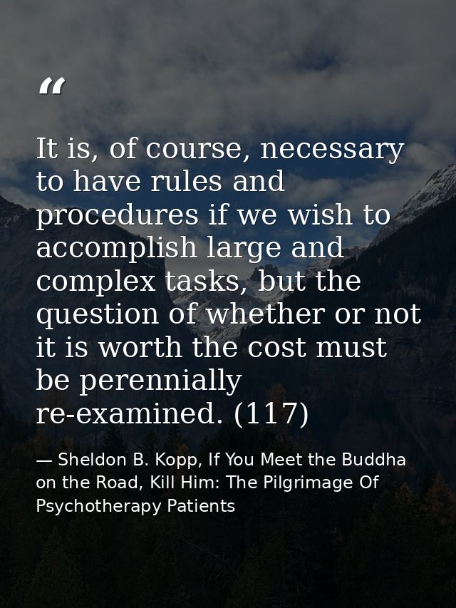 It is, of course, necessary to have rules and procedures if we wish to accomplish large and complex tasks, but the quest — Sheldon B. Kopp, If You Meet the Buddha on the Road, Kill Him: The Pilgrimage Of Psychotherapy Patients
