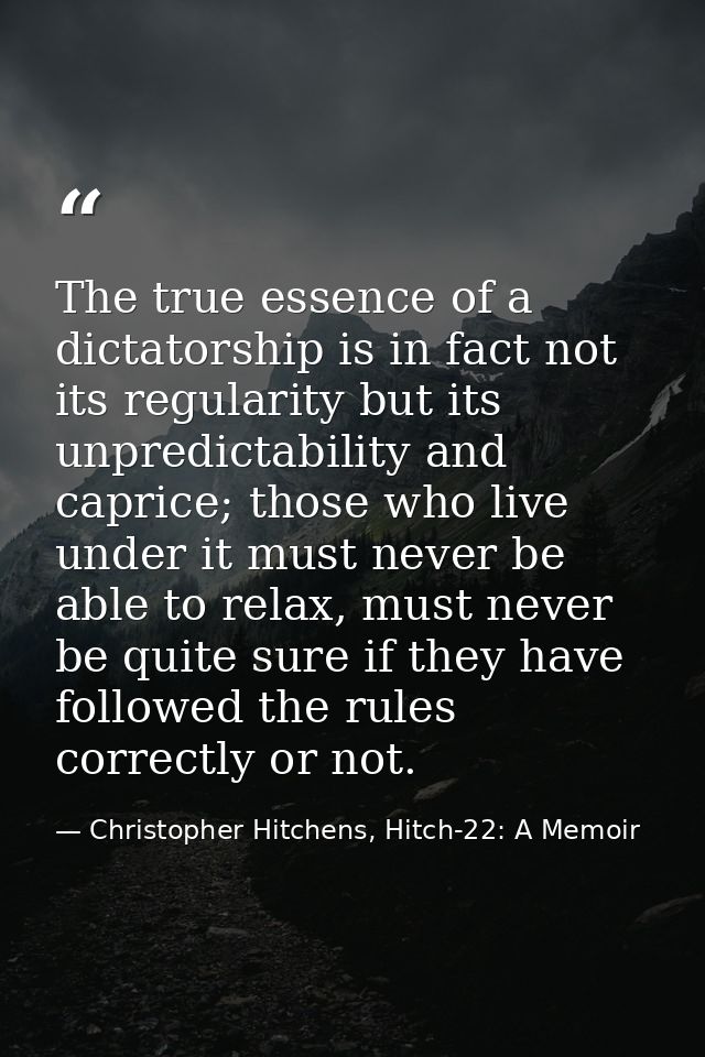 The true essence of a dictatorship is in fact not its regularity but its unpredictability and caprice; those who live un — Christopher Hitchens, Hitch-22: A Memoir