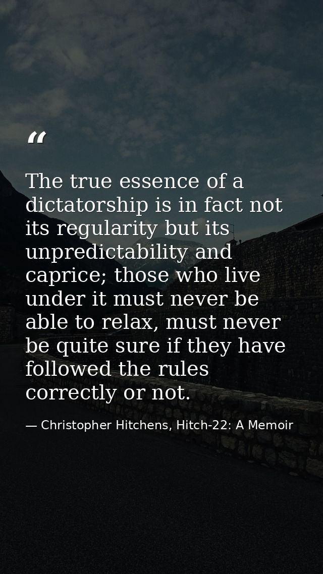 The true essence of a dictatorship is in fact not its regularity but its unpredictability and caprice; those who live un — Christopher Hitchens, Hitch-22: A Memoir