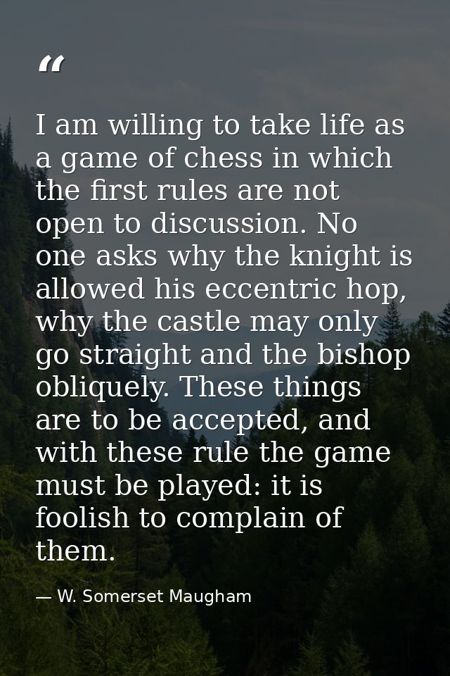 I am willing to take life as a game of chess in which the first rules are not open to discussion. No one asks why the kn — W. Somerset Maugham