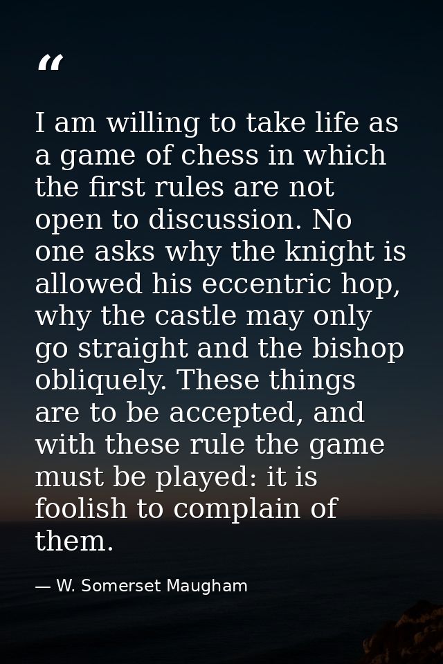 I am willing to take life as a game of chess in which the first rules are not open to discussion. No one asks why the kn — W. Somerset Maugham