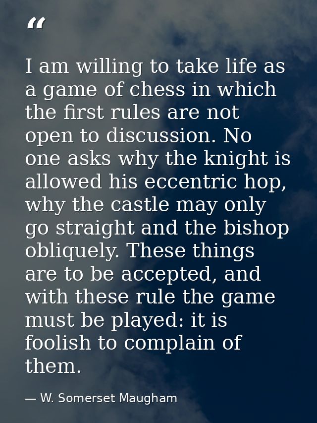 I am willing to take life as a game of chess in which the first rules are not open to discussion. No one asks why the kn — W. Somerset Maugham