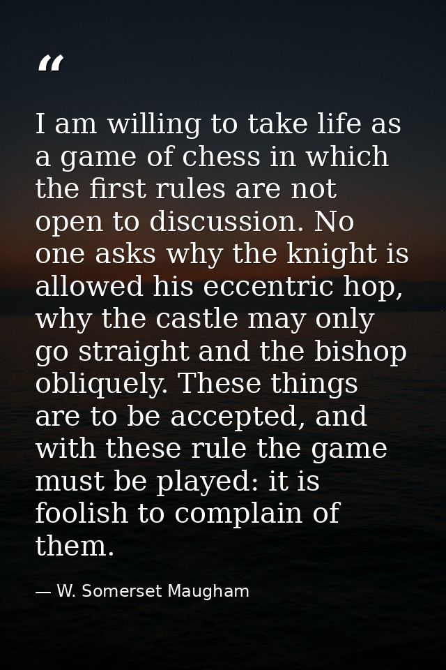 I am willing to take life as a game of chess in which the first rules are not open to discussion. No one asks why the kn — W. Somerset Maugham