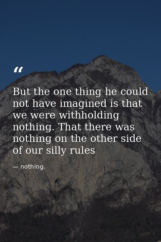But the one thing he could not have imagined is that we were withholding nothing. That there was nothing on the other si — nothing.